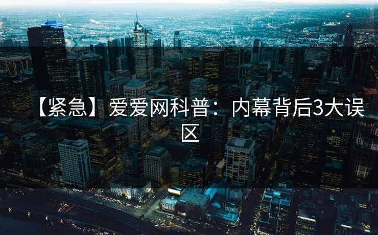 【紧急】爱爱网科普：内幕背后3大误区