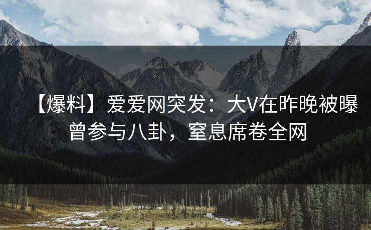 【爆料】爱爱网突发:大V在昨晚被曝曾参与八卦,窒息席卷全网 【爆料】爱爱网突发:大V在昨晚被曝曾参与八卦,窒息席卷全网