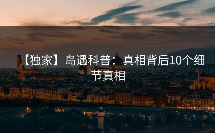 【独家】岛遇科普：真相背后10个细节真相
