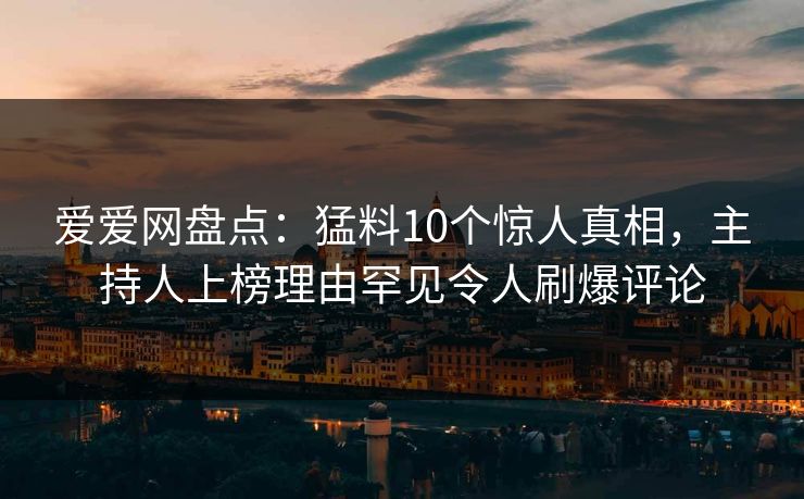 爱爱网盘点:猛料10个惊人真相,主持人上榜理由罕见令人刷爆评论 爱爱网盘点:猛料10个惊人真相,主持人上榜理由罕见令人刷爆评论