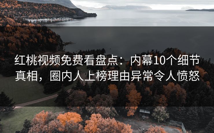 红桃视频免费看盘点:内幕10个细节真相,圈内人上榜理由异常令人愤怒 红桃视频免费看盘点:内幕10个细节真相,圈内人上榜理由异常令人愤怒