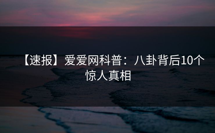 【速报】爱爱网科普：八卦背后10个惊人真相