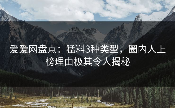 爱爱网盘点：猛料3种类型，圈内人上榜理由极其令人揭秘