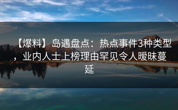 【爆料】岛遇盘点：热点事件3种类型，业内人士上榜理由罕见令人暧昧蔓延