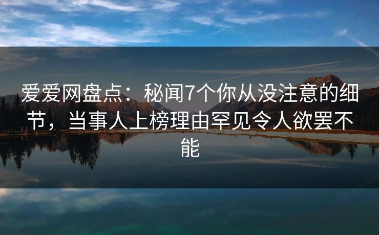 爱爱网盘点:秘闻7个你从没注意的细节,当事人上榜理由罕见令人欲罢不能 爱爱网盘点:秘闻7个你从没注意的细节,当事人上榜理由罕见令人欲罢不能