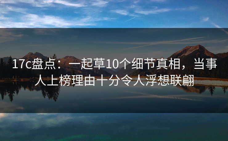 17c盘点：一起草10个细节真相，当事人上榜理由十分令人浮想联翩