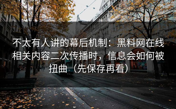 不太有人讲的幕后机制：黑料网在线相关内容二次传播时，信息会如何被扭曲（先保存再看）