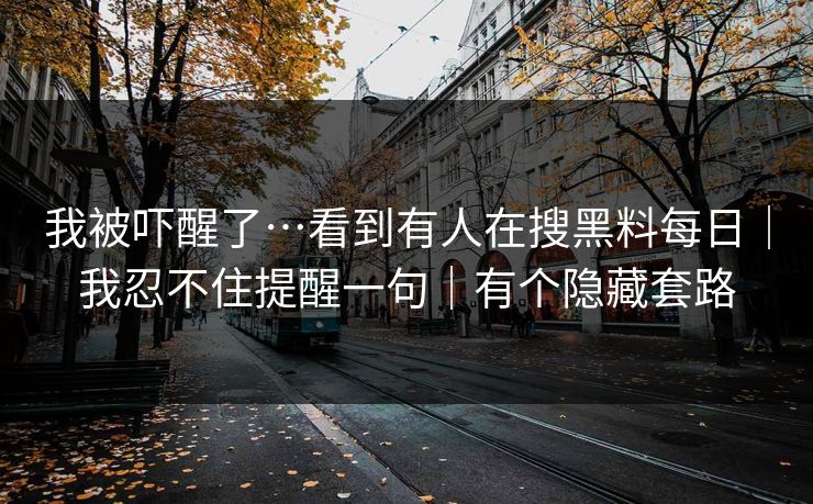 我被吓醒了…看到有人在搜黑料每日｜我忍不住提醒一句｜有个隐藏套路