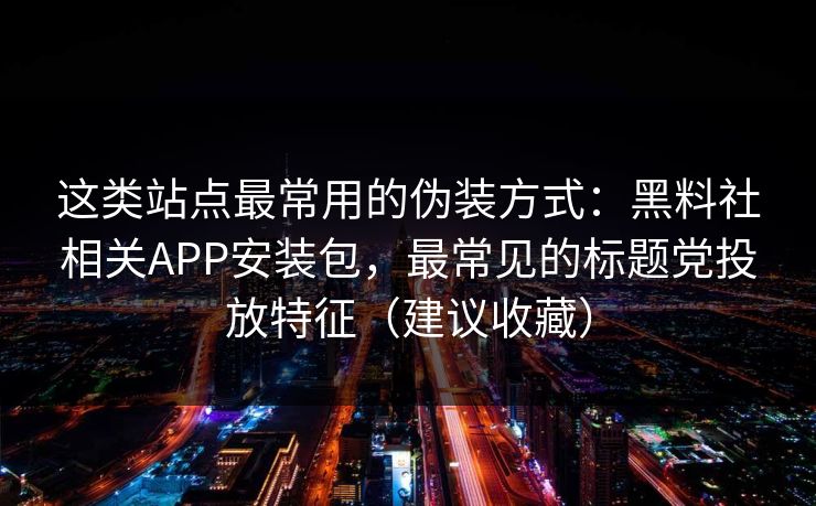 这类站点最常用的伪装方式：黑料社相关APP安装包，最常见的标题党投放特征（建议收藏）