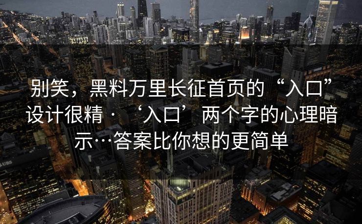 别笑，黑料万里长征首页的“入口”设计很精 · ‘入口’两个字的心理暗示…答案比你想的更简单