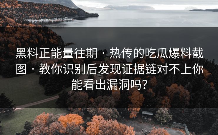 黑料正能量往期 · 热传的吃瓜爆料截图 · 教你识别后发现证据链对不上你能看出漏洞吗？