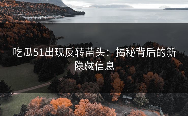 吃瓜51出现反转苗头：揭秘背后的新隐藏信息