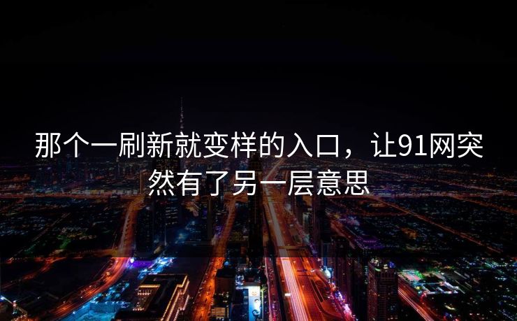 那个一刷新就变样的入口，让91网突然有了另一层意思