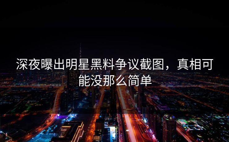 深夜曝出明星黑料争议截图，真相可能没那么简单