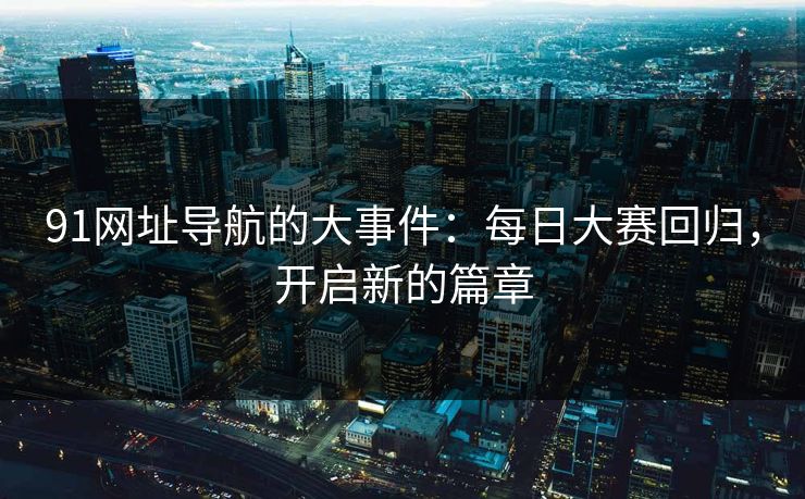 91网址导航的大事件：每日大赛回归，开启新的篇章
