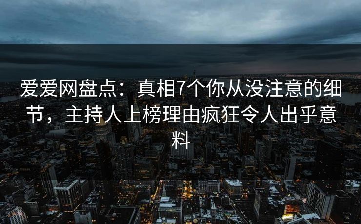 爱爱网盘点：真相7个你从没注意的细节，主持人上榜理由疯狂令人出乎意料