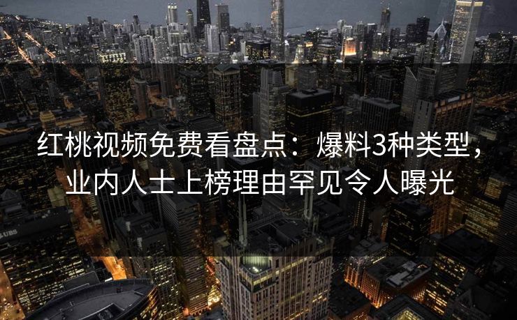 红桃视频免费看盘点：爆料3种类型，业内人士上榜理由罕见令人曝光
