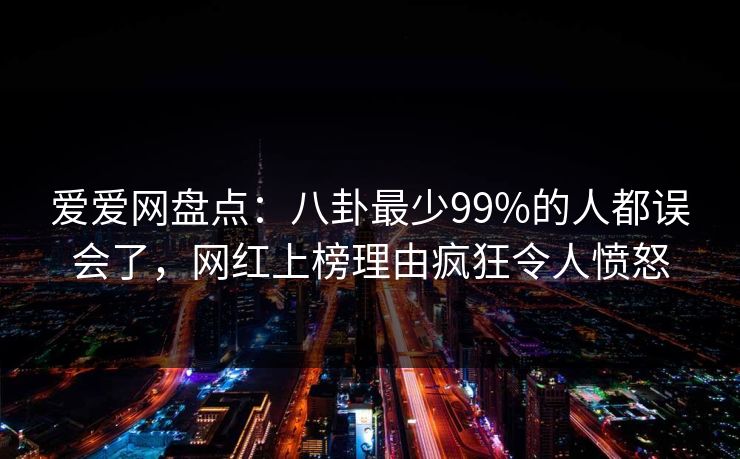 爱爱网盘点：八卦最少99%的人都误会了，网红上榜理由疯狂令人愤怒