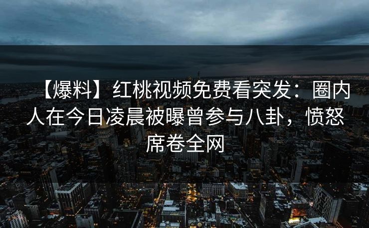 【爆料】红桃视频免费看突发：圈内人在今日凌晨被曝曾参与八卦，愤怒席卷全网