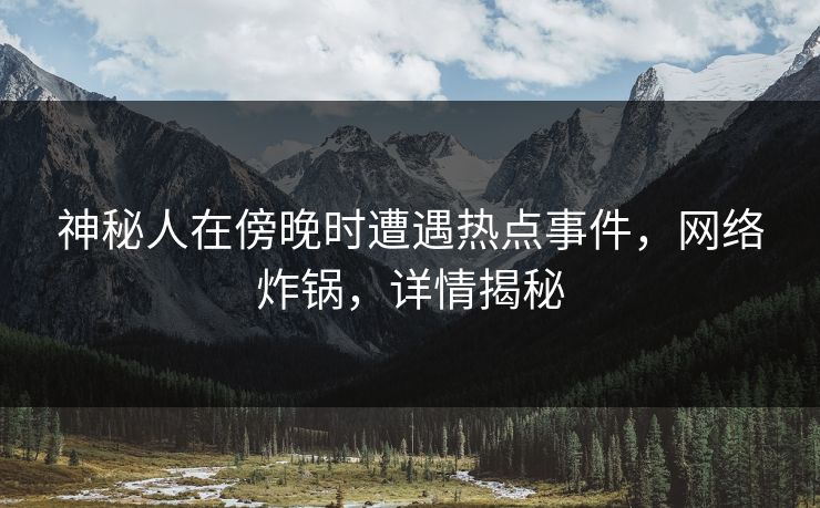 神秘人在傍晚时遭遇热点事件，网络炸锅，详情揭秘