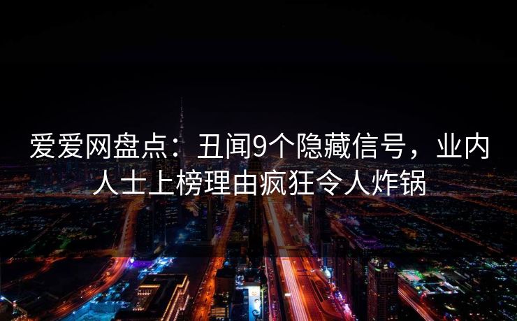 爱爱网盘点：丑闻9个隐藏信号，业内人士上榜理由疯狂令人炸锅