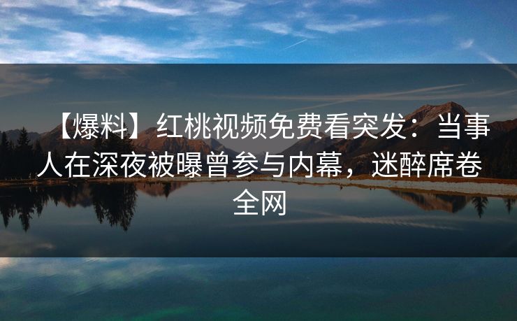 【爆料】红桃视频免费看突发：当事人在深夜被曝曾参与内幕，迷醉席卷全网