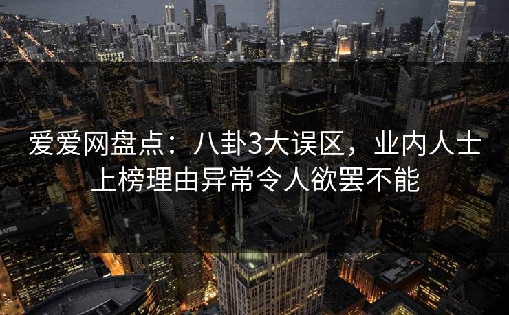 爱爱网盘点：八卦3大误区，业内人士上榜理由异常令人欲罢不能