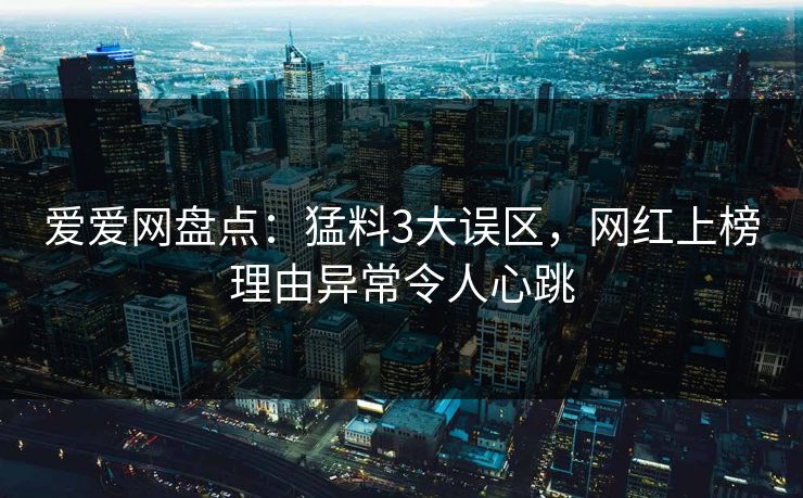 爱爱网盘点：猛料3大误区，网红上榜理由异常令人心跳