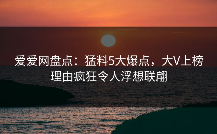 爱爱网盘点：猛料5大爆点，大V上榜理由疯狂令人浮想联翩
