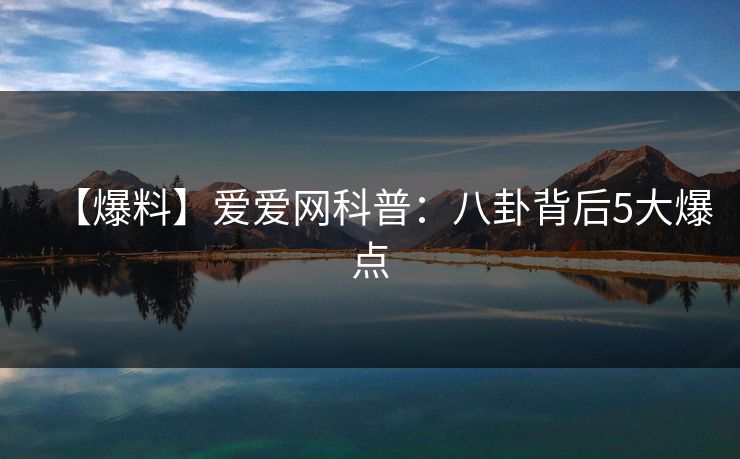 【爆料】爱爱网科普：八卦背后5大爆点