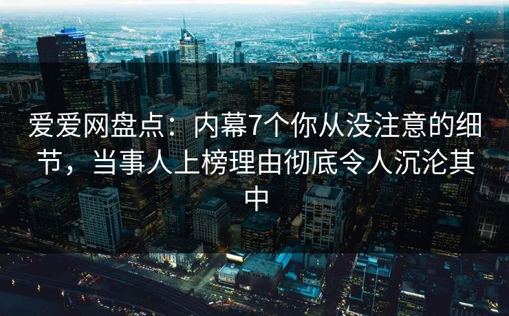 爱爱网盘点：内幕7个你从没注意的细节，当事人上榜理由彻底令人沉沦其中