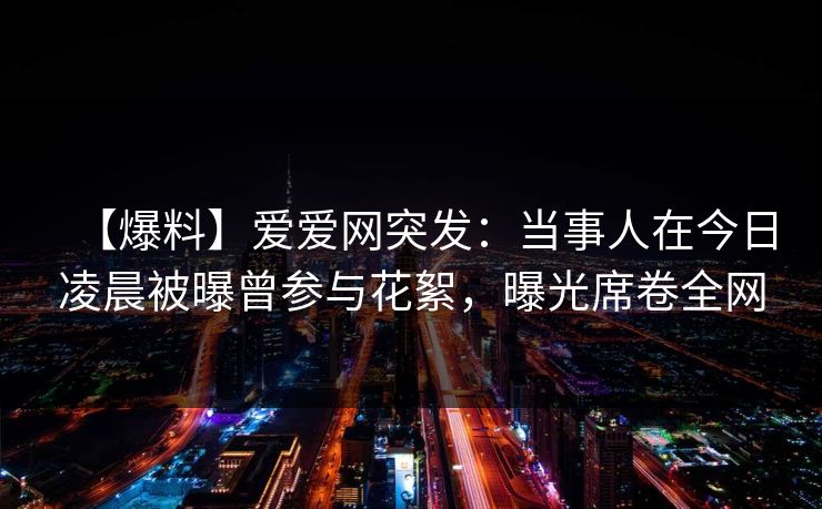 【爆料】爱爱网突发:当事人在今日凌晨被曝曾参与花絮,曝光席卷全网