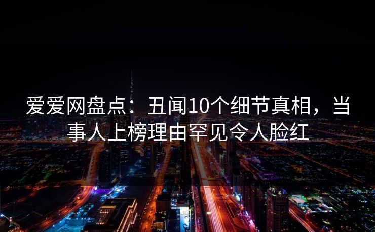 爱爱网盘点:丑闻10个细节真相,当事人上榜理由罕见令人脸红