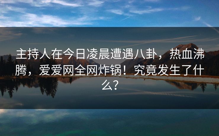 主持人在今日凌晨遭遇八卦，热血沸腾，爱爱网全网炸锅！究竟发生了什么？