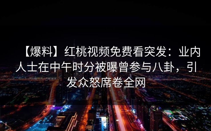 【爆料】红桃视频免费看突发：业内人士在中午时分被曝曾参与八卦，引发众怒席卷全网