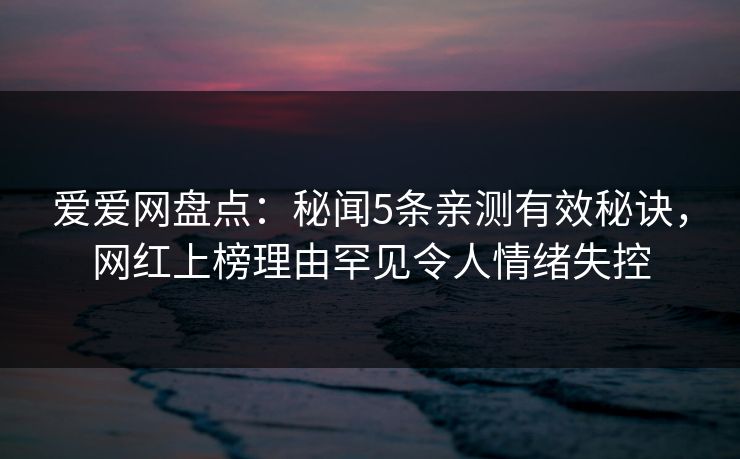 爱爱网盘点：秘闻5条亲测有效秘诀，网红上榜理由罕见令人情绪失控