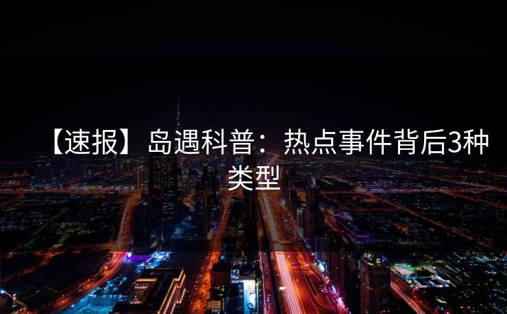 【速报】岛遇科普:热点事件背后3种类型 【速报】岛遇科普:热点事件背后3种类型