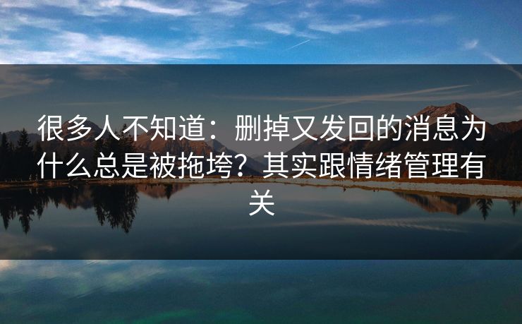 很多人不知道：删掉又发回的消息为什么总是被拖垮？其实跟情绪管理有关