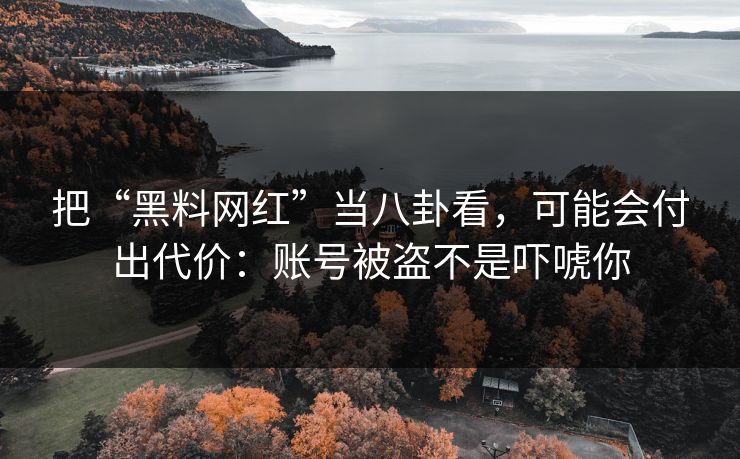 把“黑料网红”当八卦看，可能会付出代价：账号被盗不是吓唬你
