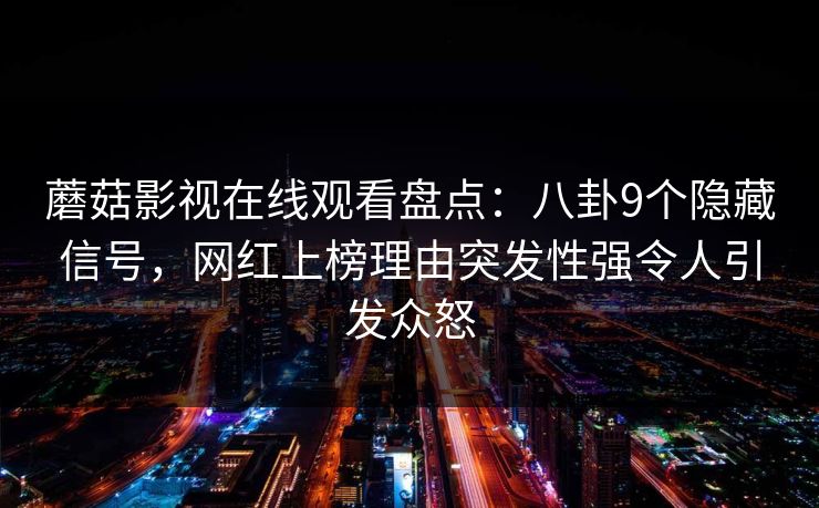 蘑菇影视在线观看盘点：八卦9个隐藏信号，网红上榜理由突发性强令人引发众怒