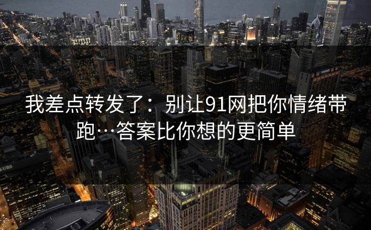 我差点转发了：别让91网把你情绪带跑…答案比你想的更简单