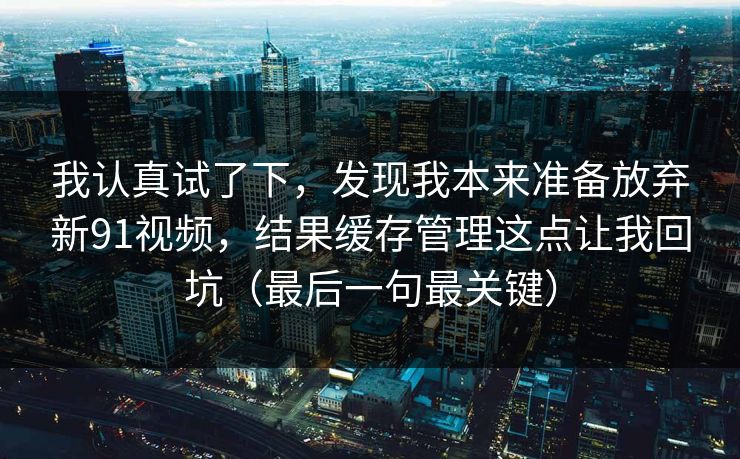 我认真试了下，发现我本来准备放弃新91视频，结果缓存管理这点让我回坑（最后一句最关键）