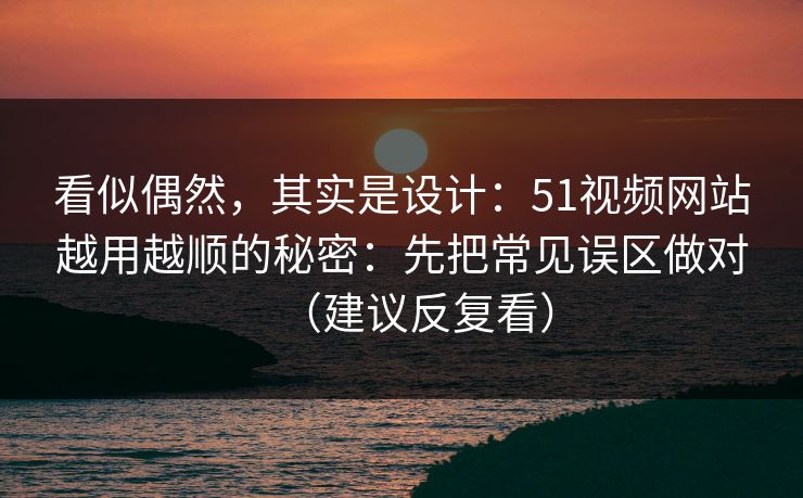 看似偶然，其实是设计：51视频网站越用越顺的秘密：先把常见误区做对（建议反复看）