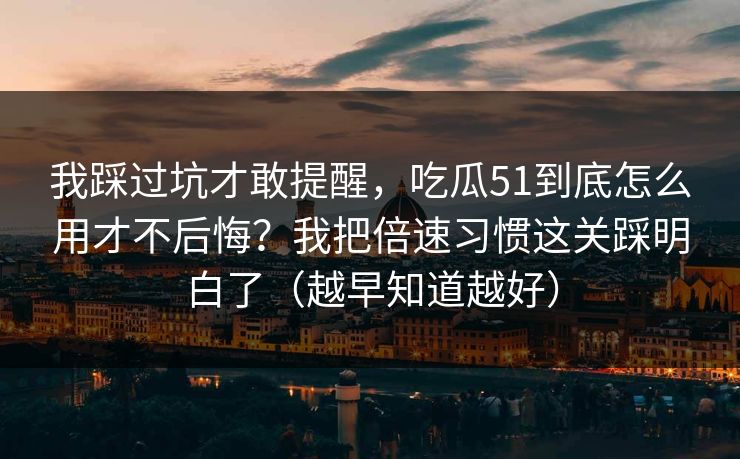 我踩过坑才敢提醒,吃瓜51到底怎么用才不后悔?我把倍速习惯这关踩明白了(越早知道越好) 我踩过坑才敢提醒,吃瓜51到底怎么用才不后悔?我把倍速习惯这关踩明白了(越早知道越好)