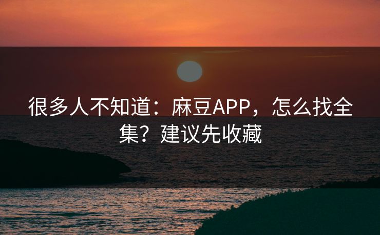 很多人不知道：麻豆APP，怎么找全集？建议先收藏