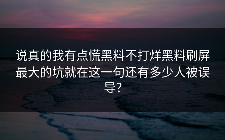 说真的我有点慌黑料不打烊黑料刷屏最大的坑就在这一句还有多少人被误导？