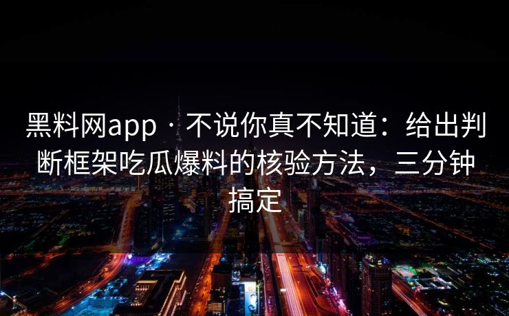 黑料网app · 不说你真不知道：给出判断框架吃瓜爆料的核验方法，三分钟搞定