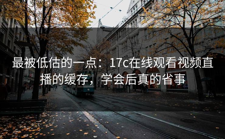 最被低估的一点：17c在线观看视频直播的缓存，学会后真的省事